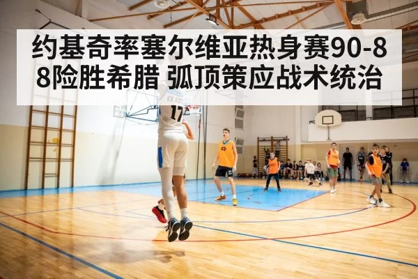 约基奇率塞尔维亚热身赛90-88险胜希腊 弧顶策应战术统治