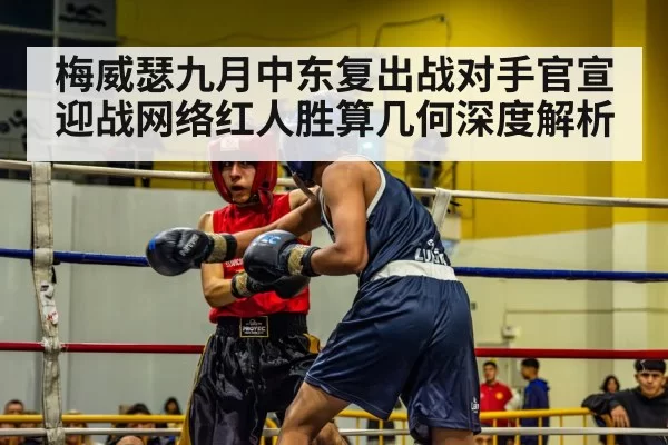 梅威瑟九月中东复出战对手官宣 迎战网络红人胜算几何深度解析 | hth