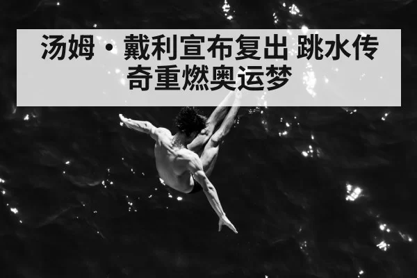 汤姆·戴利宣布复出 跳水传奇重燃奥运梦