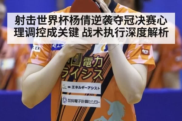 射击世界杯杨倩逆袭夺冠决赛心理调控成关键 战术执行深度解析