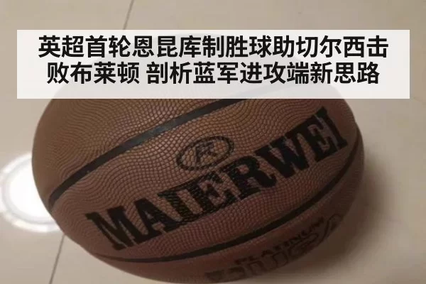 英超首轮恩昆库制胜球助切尔西击败布莱顿 剖析蓝军进攻端新思路