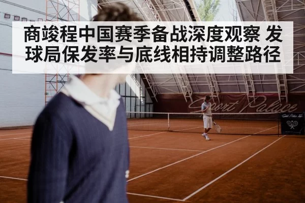 商竣程中国赛季备战深度观察 发球局保发率与底线相持调整路径