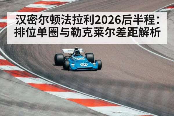 汉密尔顿法拉利2026后半程：排位单圈与勒克莱尔差距解析